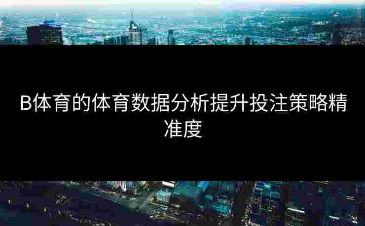 B体育的体育数据分析提升投注策略精准度