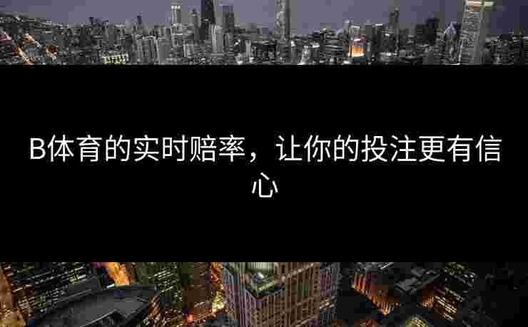 B体育的实时赔率，让你的投注更有信心