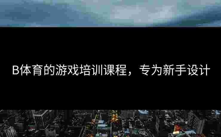 B体育的游戏培训课程，专为新手设计
