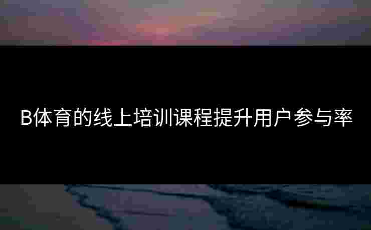 B体育的线上培训课程提升用户参与率