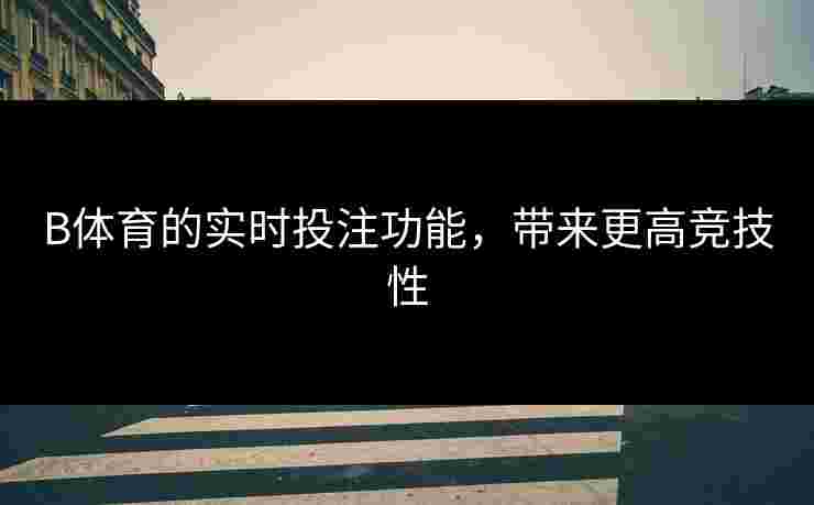 B体育的实时投注功能，带来更高竞技性