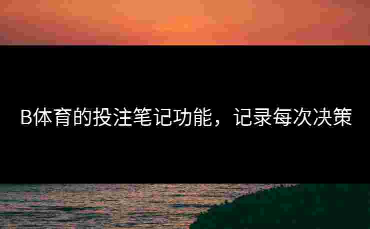 B体育的投注笔记功能，记录每次决策