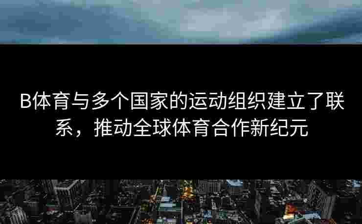 B体育与多个国家的运动组织建立了联系，推动全球体育合作新纪元