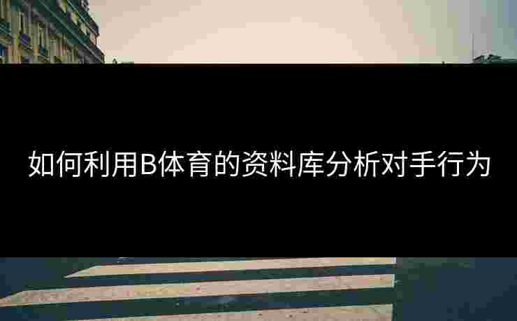如何利用B体育的资料库分析对手行为