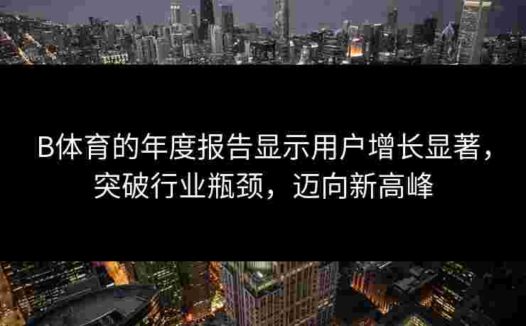 B体育的年度报告显示用户增长显著，突破行业瓶颈，迈向新高峰