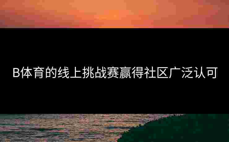 B体育的线上挑战赛赢得社区广泛认可