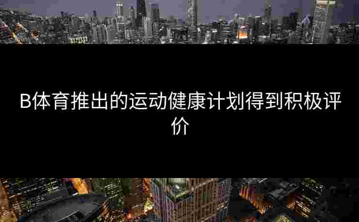 B体育推出的运动健康计划得到积极评价