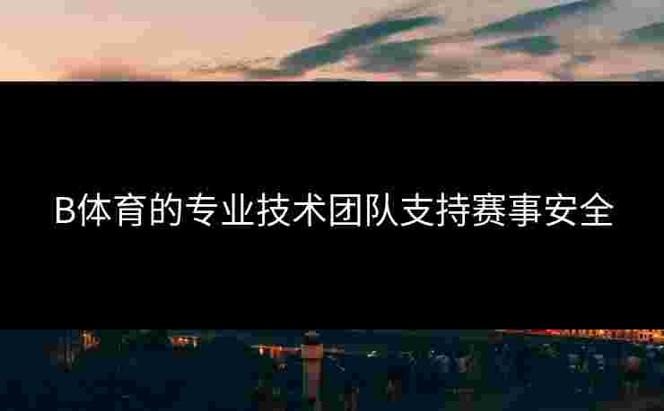 B体育的专业技术团队支持赛事安全