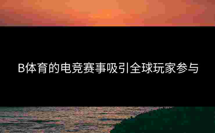 B体育的电竞赛事吸引全球玩家参与