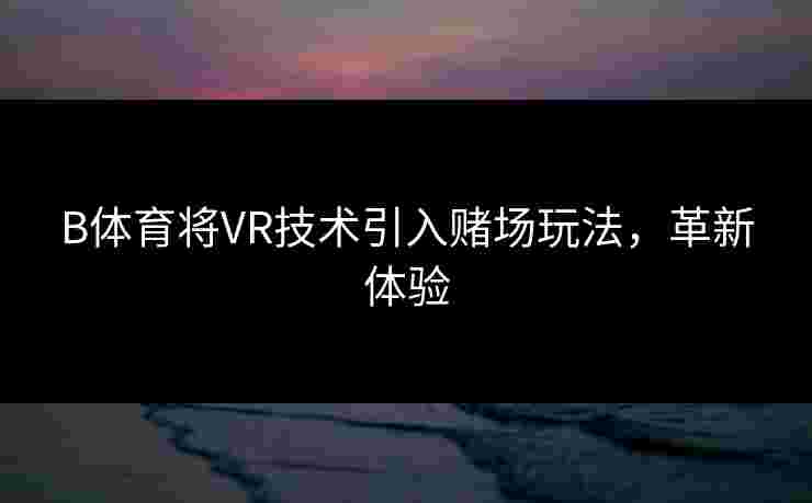 B体育将VR技术引入赌场玩法，革新体验