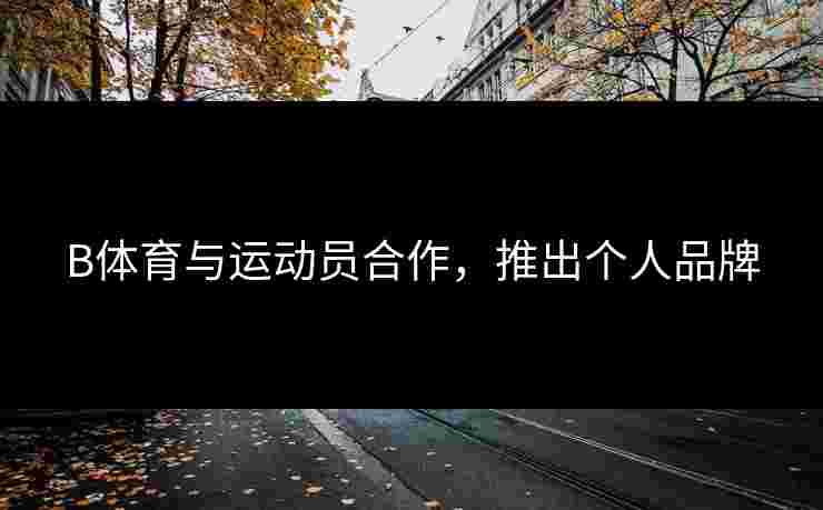 B体育与运动员合作，推出个人品牌