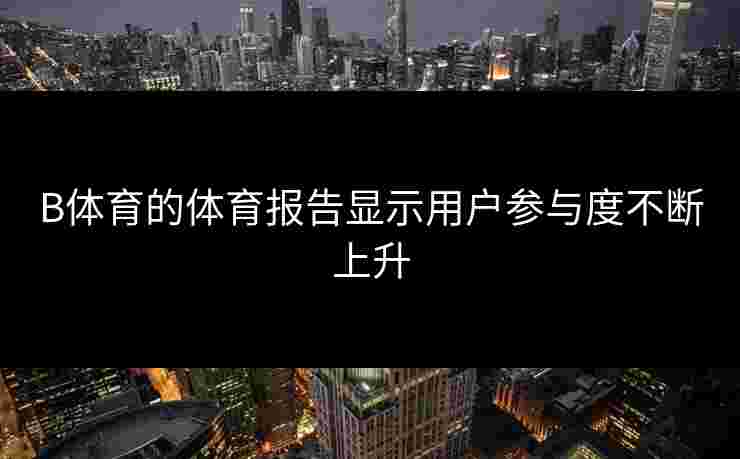 B体育的体育报告显示用户参与度不断上升