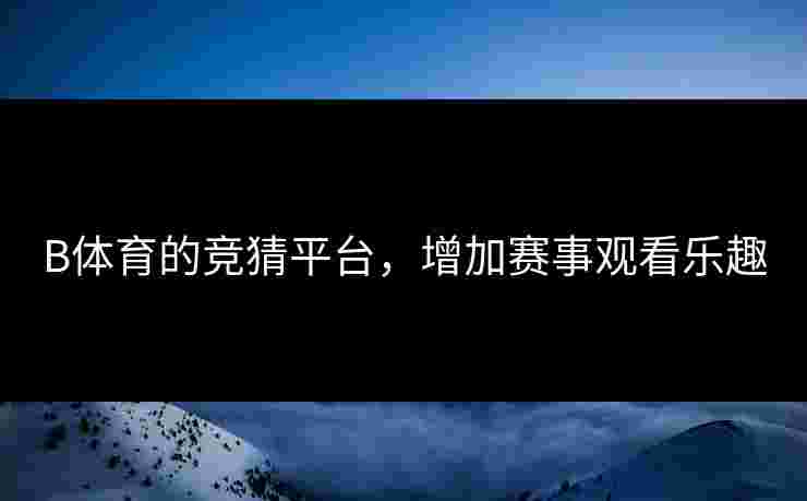 B体育的竞猜平台，增加赛事观看乐趣