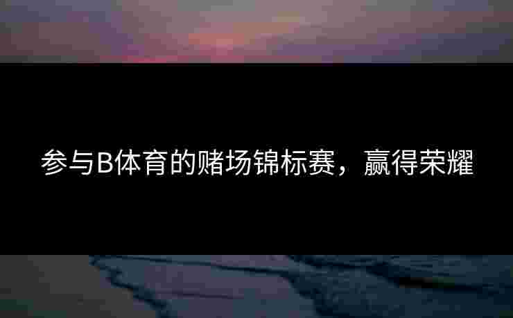 参与B体育的赌场锦标赛，赢得荣耀