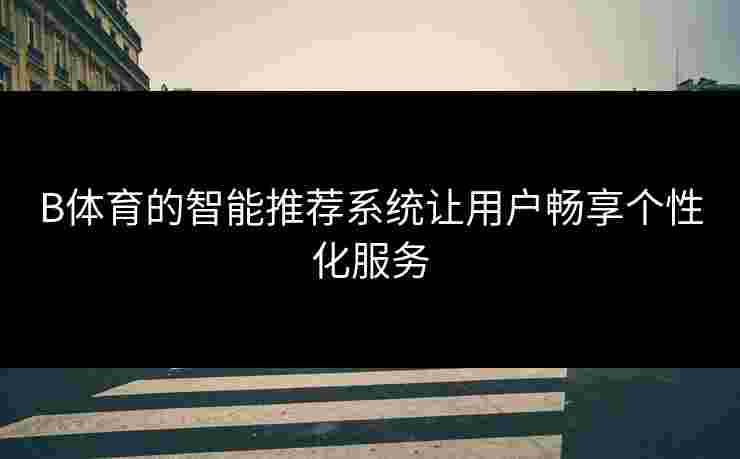 B体育的智能推荐系统让用户畅享个性化服务