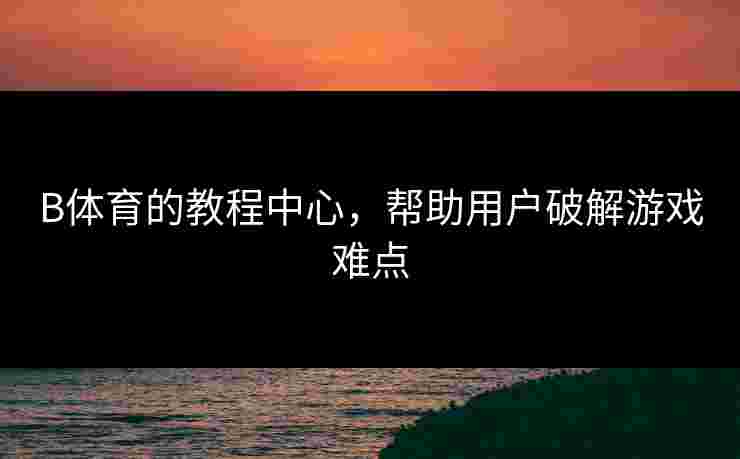 B体育的教程中心，帮助用户破解游戏难点