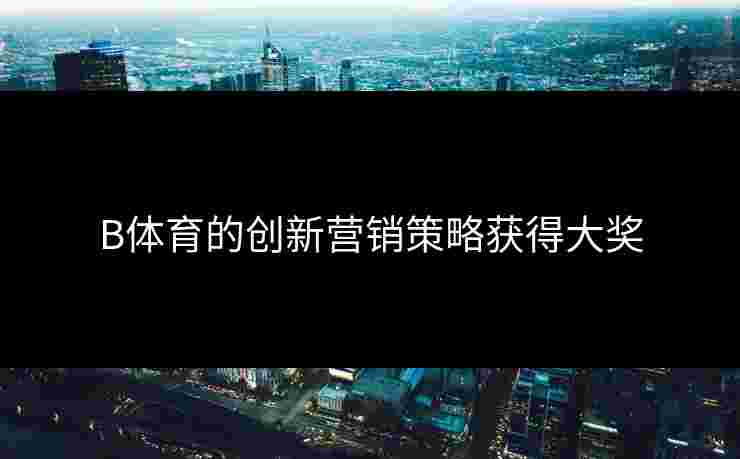B体育的创新营销策略获得大奖 B体育的创新营销策略获得大奖