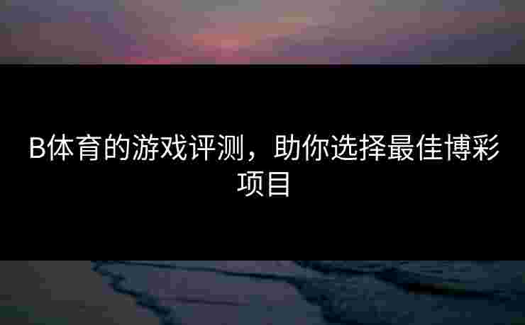 B体育的游戏评测，助你选择最佳博彩项目