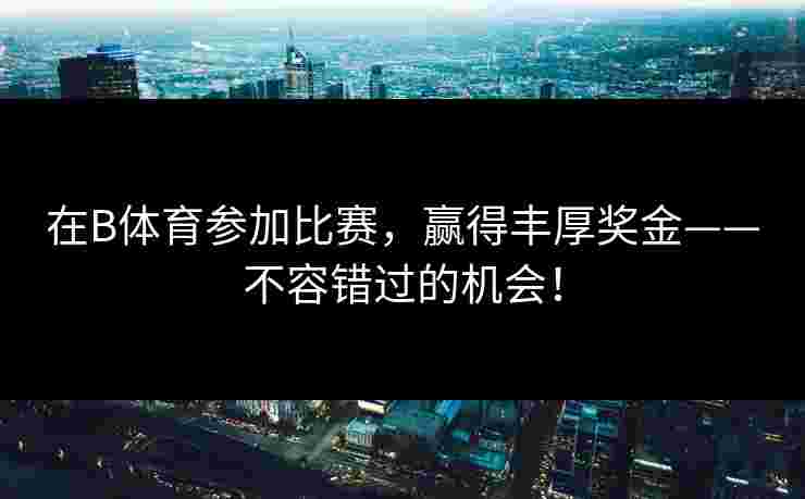 在B体育参加比赛，赢得丰厚奖金——不容错过的机会！