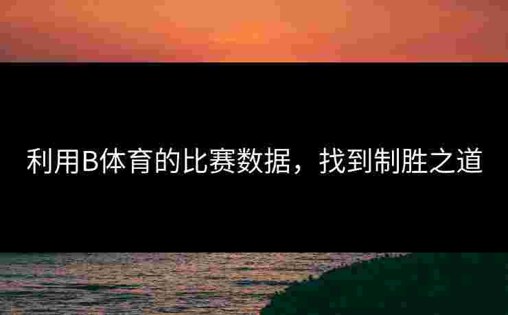 利用B体育的比赛数据,找到制胜之道 利用B体育的比赛数据,找到制胜之道