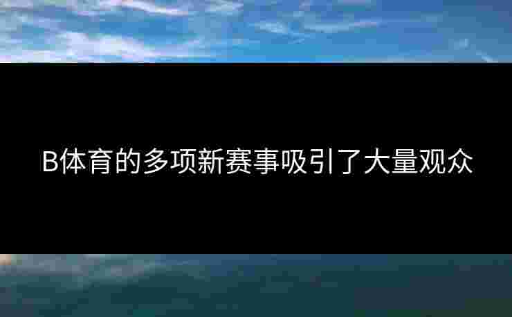 B体育的多项新赛事吸引了大量观众