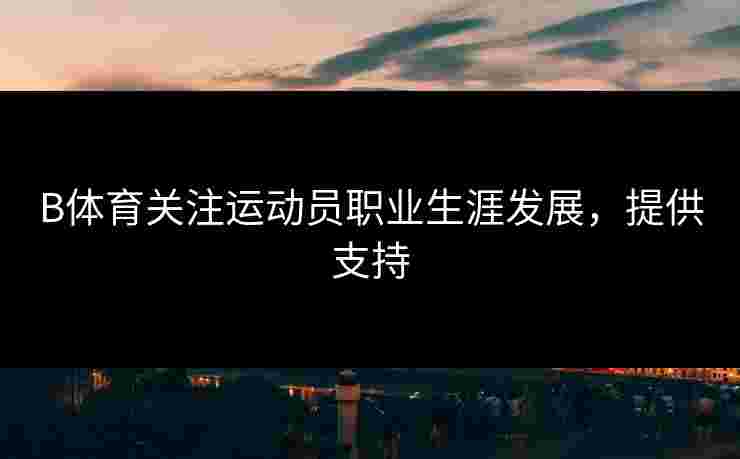 B体育关注运动员职业生涯发展，提供支持