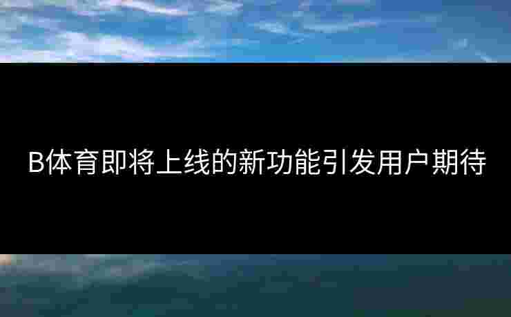 B体育即将上线的新功能引发用户期待