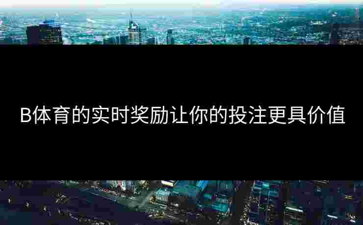 B体育的实时奖励让你的投注更具价值