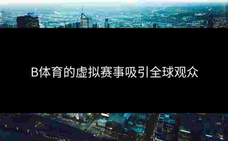 B体育的虚拟赛事吸引全球观众