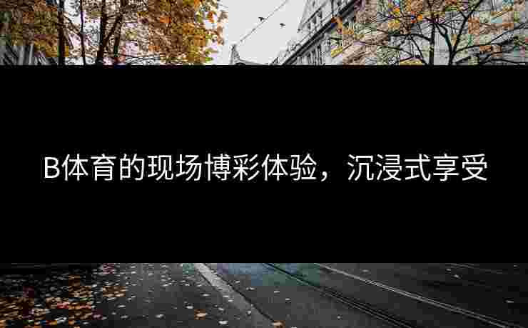 B体育的现场博彩体验，沉浸式享受