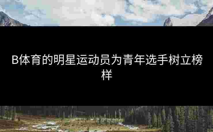 B体育的明星运动员为青年选手树立榜样