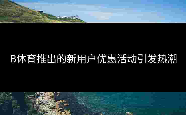 B体育推出的新用户优惠活动引发热潮