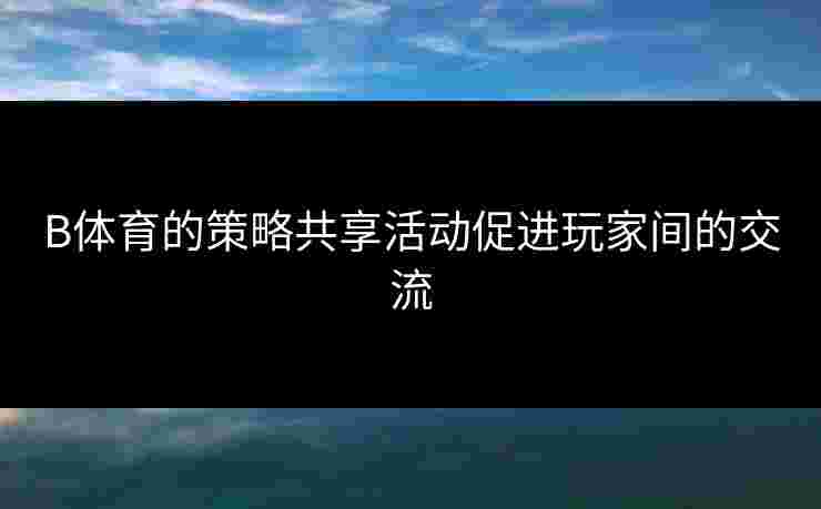 B体育的策略共享活动促进玩家间的交流