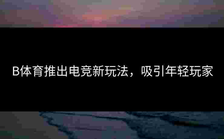 B体育推出电竞新玩法，吸引年轻玩家