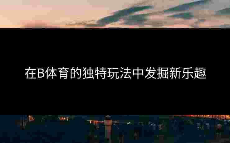 在B体育的独特玩法中发掘新乐趣