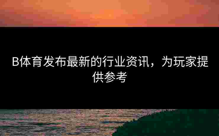 B体育发布最新的行业资讯，为玩家提供参考