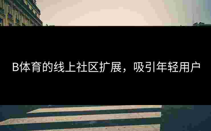 B体育的线上社区扩展，吸引年轻用户