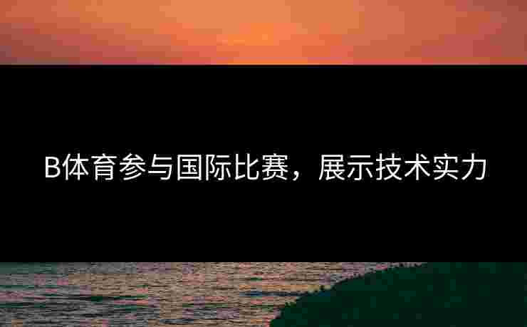 B体育参与国际比赛，展示技术实力