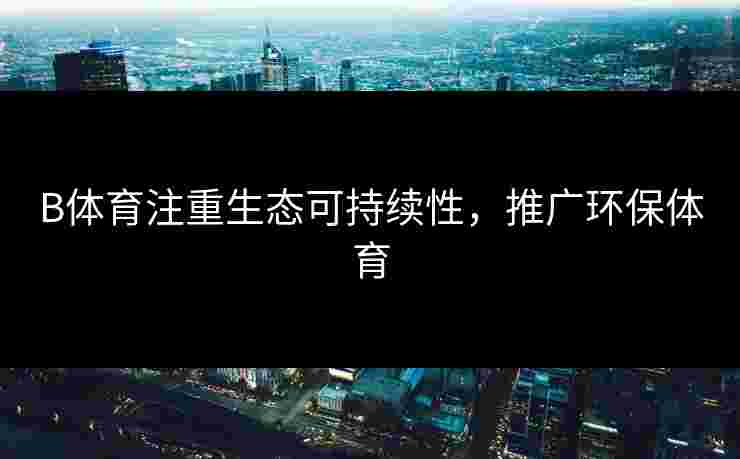B体育注重生态可持续性，推广环保体育