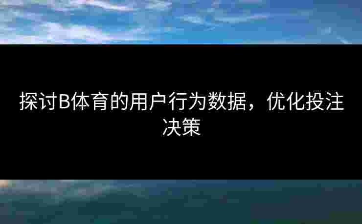 探讨B体育的用户行为数据，优化投注决策