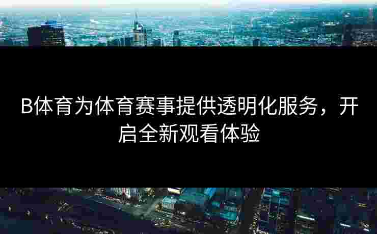 B体育为体育赛事提供透明化服务，开启全新观看体验