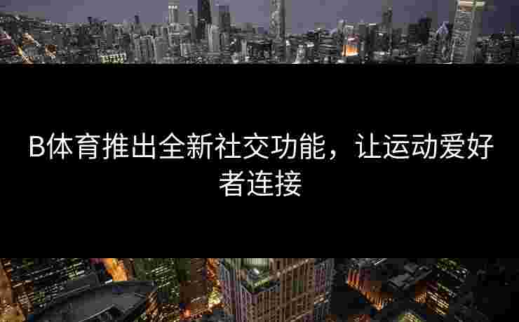 B体育推出全新社交功能，让运动爱好者连接