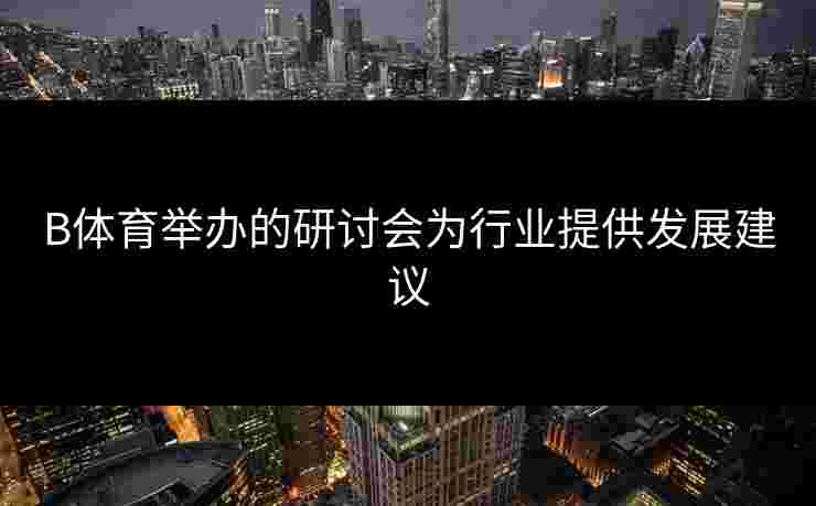 B体育举办的研讨会为行业提供发展建议