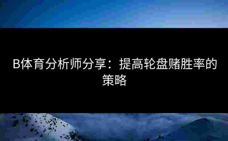 B体育分析师分享：提高轮盘赌胜率的策略