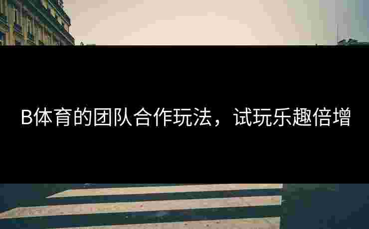 B体育的团队合作玩法，试玩乐趣倍增