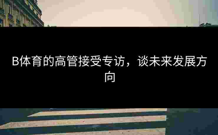 B体育的高管接受专访，谈未来发展方向