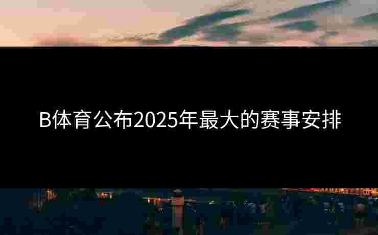 B体育公布2025年最大的赛事安排