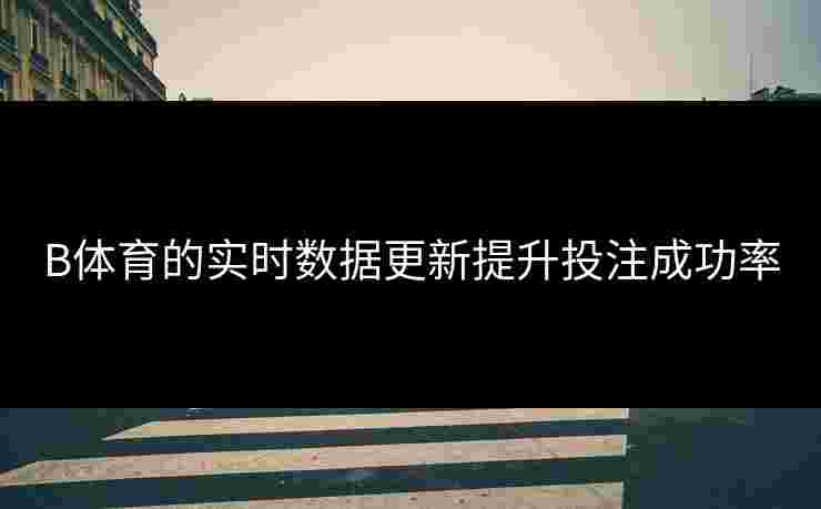 B体育的实时数据更新提升投注成功率