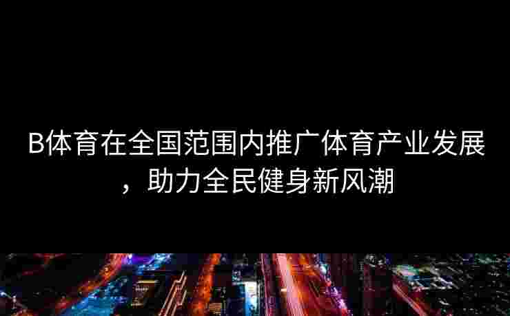 B体育在全国范围内推广体育产业发展，助力全民健身新风潮