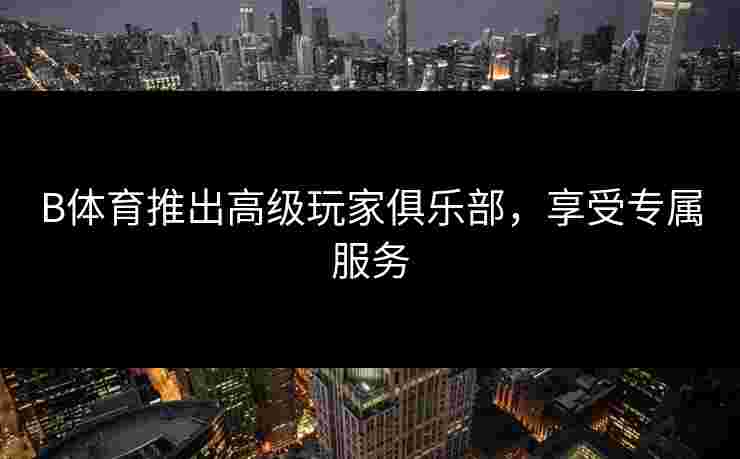 B体育推出高级玩家俱乐部，享受专属服务